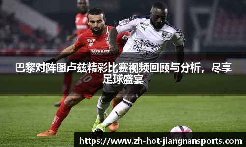 巴黎对阵图卢兹精彩比赛视频回顾与分析，尽享足球盛宴