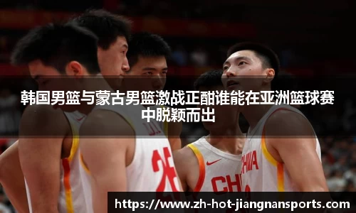 韩国男篮与蒙古男篮激战正酣谁能在亚洲篮球赛中脱颖而出
