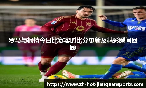 罗马与根特今日比赛实时比分更新及精彩瞬间回顾