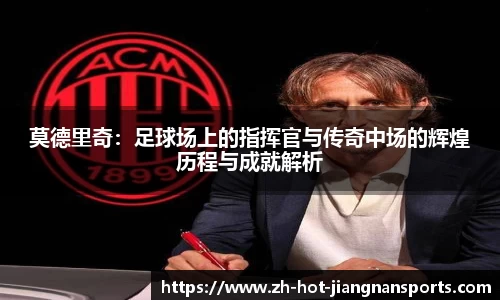 莫德里奇：足球场上的指挥官与传奇中场的辉煌历程与成就解析