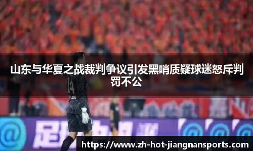 山东与华夏之战裁判争议引发黑哨质疑球迷怒斥判罚不公