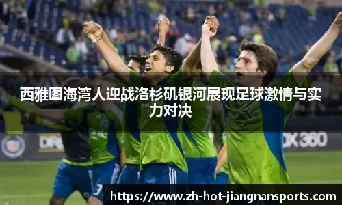 西雅图海湾人迎战洛杉矶银河展现足球激情与实力对决
