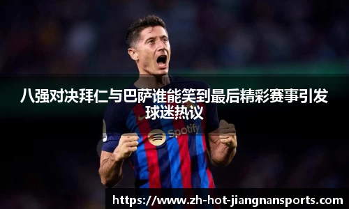 八强对决拜仁与巴萨谁能笑到最后精彩赛事引发球迷热议