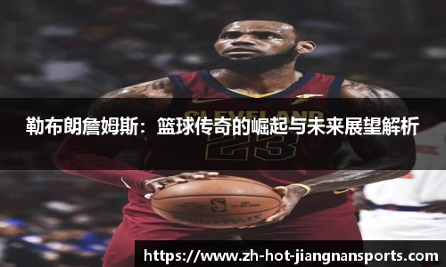 勒布朗詹姆斯：篮球传奇的崛起与未来展望解析