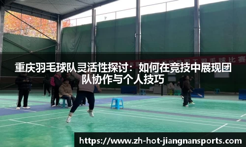 重庆羽毛球队灵活性探讨：如何在竞技中展现团队协作与个人技巧