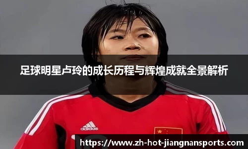 足球明星卢玲的成长历程与辉煌成就全景解析