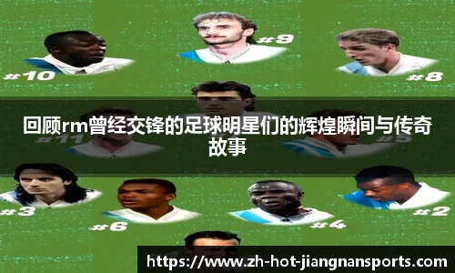 回顾rm曾经交锋的足球明星们的辉煌瞬间与传奇故事