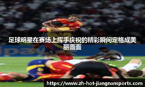 足球明星在赛场上挥手庆祝的精彩瞬间定格成美丽画面