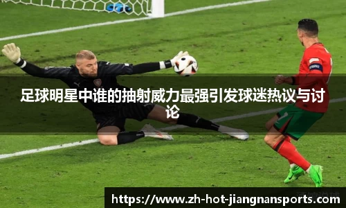 足球明星中谁的抽射威力最强引发球迷热议与讨论