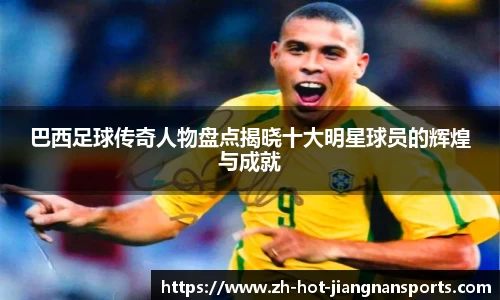 巴西足球传奇人物盘点揭晓十大明星球员的辉煌与成就