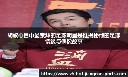 胡歌心目中最崇拜的足球明星是谁揭秘他的足球情缘与偶像故事