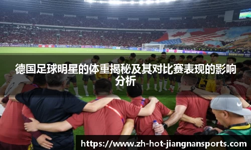 德国足球明星的体重揭秘及其对比赛表现的影响分析